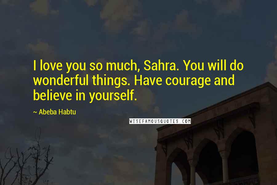 Abeba Habtu Quotes: I love you so much, Sahra. You will do wonderful things. Have courage and believe in yourself.