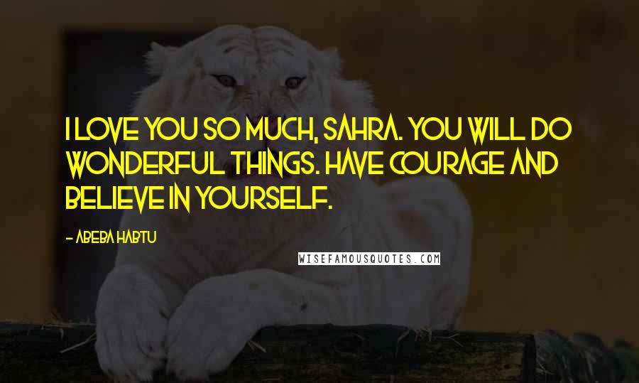 Abeba Habtu Quotes: I love you so much, Sahra. You will do wonderful things. Have courage and believe in yourself.