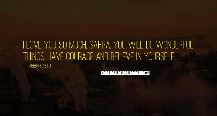Abeba Habtu Quotes: I love you so much, Sahra. You will do wonderful things. Have courage and believe in yourself.
