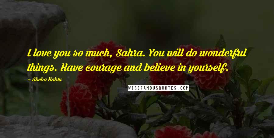 Abeba Habtu Quotes: I love you so much, Sahra. You will do wonderful things. Have courage and believe in yourself.