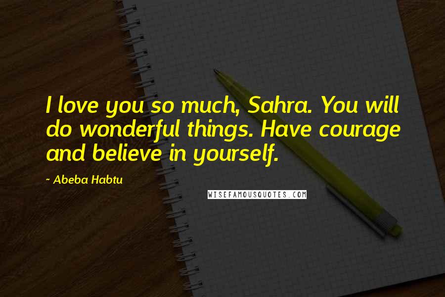 Abeba Habtu Quotes: I love you so much, Sahra. You will do wonderful things. Have courage and believe in yourself.