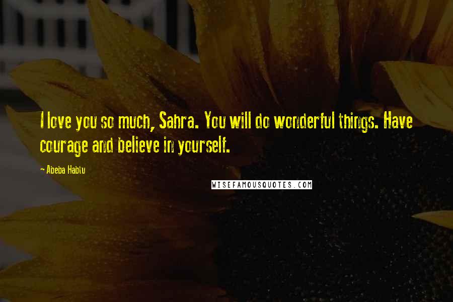Abeba Habtu Quotes: I love you so much, Sahra. You will do wonderful things. Have courage and believe in yourself.