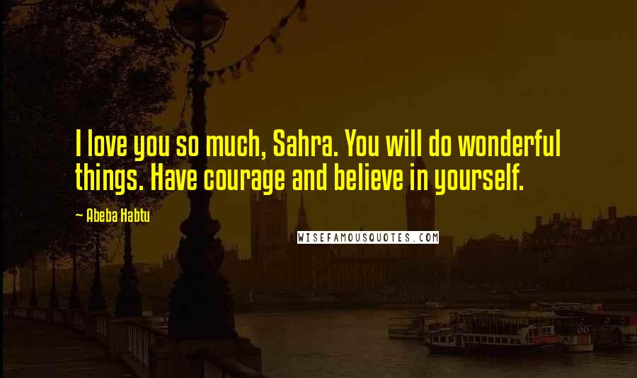 Abeba Habtu Quotes: I love you so much, Sahra. You will do wonderful things. Have courage and believe in yourself.