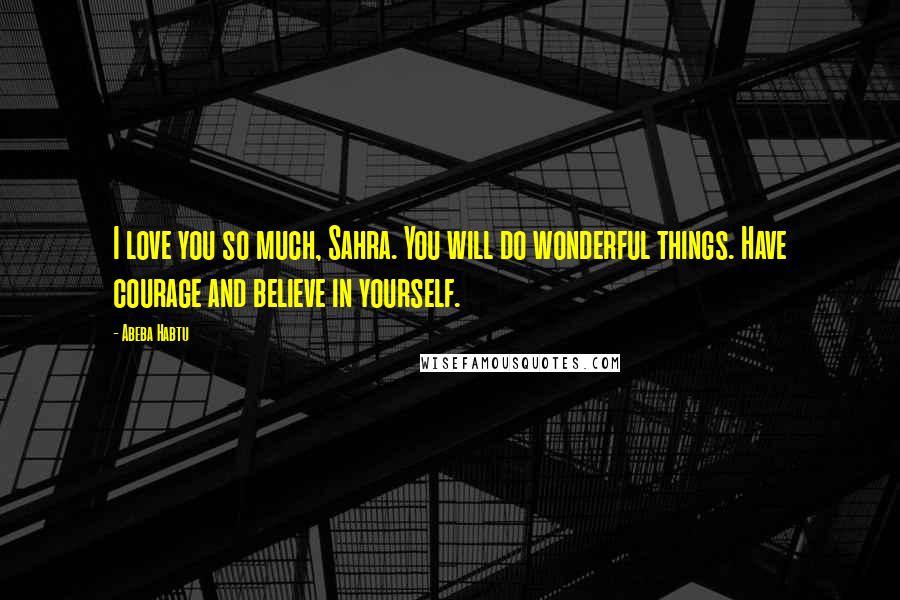 Abeba Habtu Quotes: I love you so much, Sahra. You will do wonderful things. Have courage and believe in yourself.