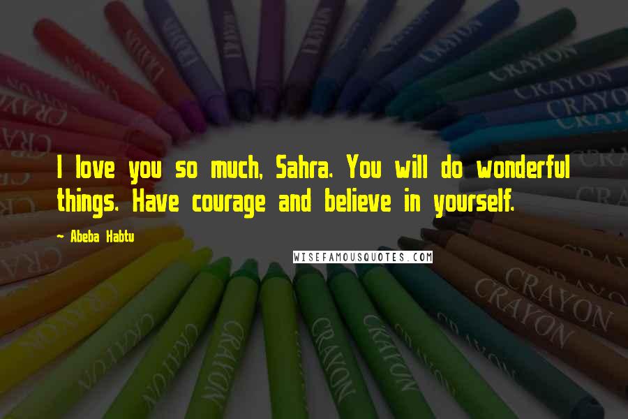 Abeba Habtu Quotes: I love you so much, Sahra. You will do wonderful things. Have courage and believe in yourself.