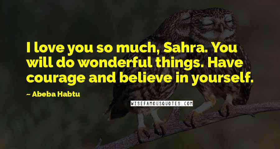 Abeba Habtu Quotes: I love you so much, Sahra. You will do wonderful things. Have courage and believe in yourself.