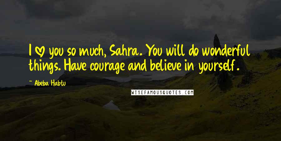 Abeba Habtu Quotes: I love you so much, Sahra. You will do wonderful things. Have courage and believe in yourself.