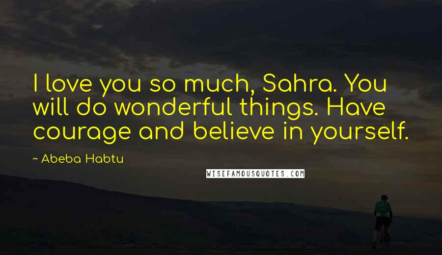 Abeba Habtu Quotes: I love you so much, Sahra. You will do wonderful things. Have courage and believe in yourself.