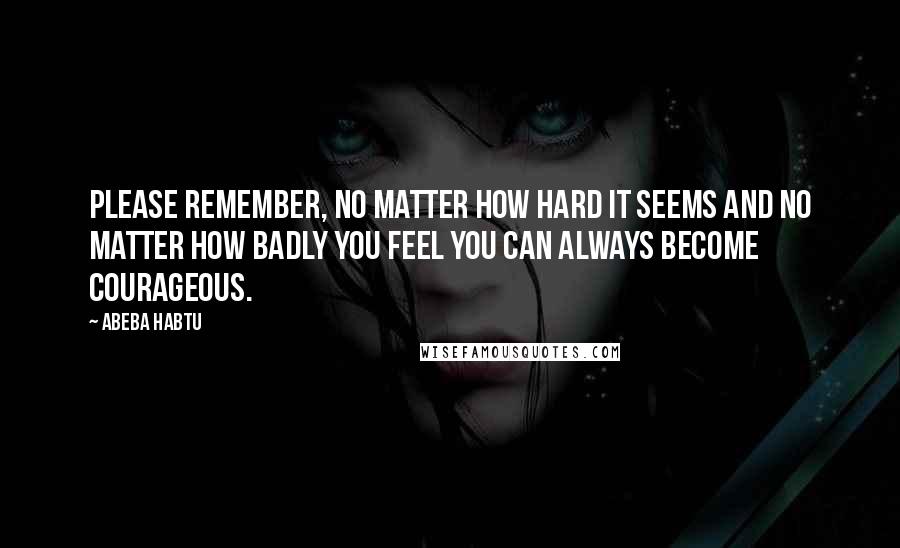 Abeba Habtu Quotes: Please remember, no matter how hard it seems and no matter how badly you feel you can always become courageous.