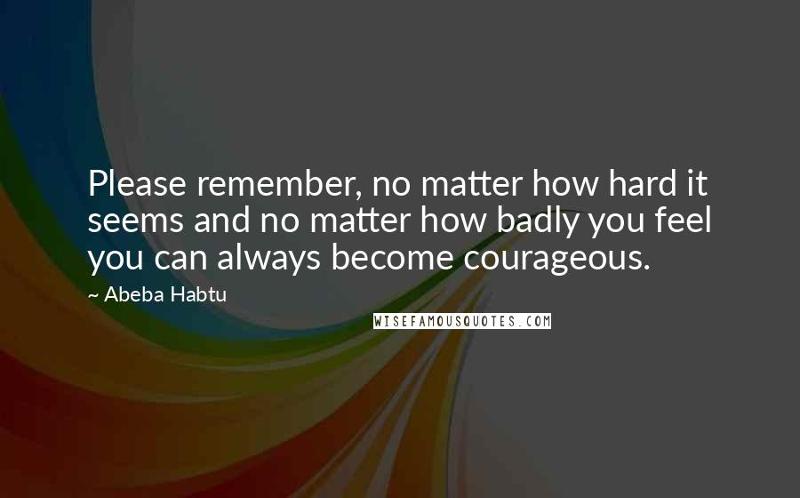 Abeba Habtu Quotes: Please remember, no matter how hard it seems and no matter how badly you feel you can always become courageous.