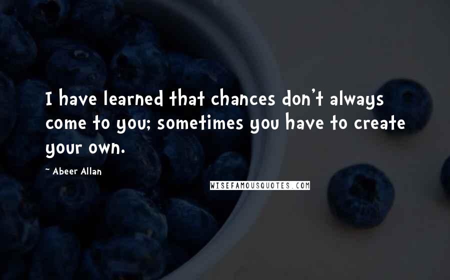 Abeer Allan Quotes: I have learned that chances don't always come to you; sometimes you have to create your own.