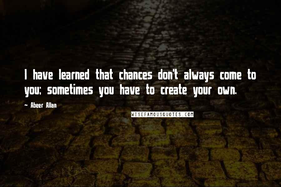 Abeer Allan Quotes: I have learned that chances don't always come to you; sometimes you have to create your own.