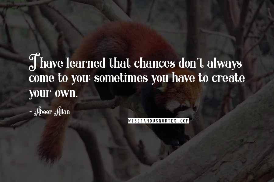 Abeer Allan Quotes: I have learned that chances don't always come to you; sometimes you have to create your own.