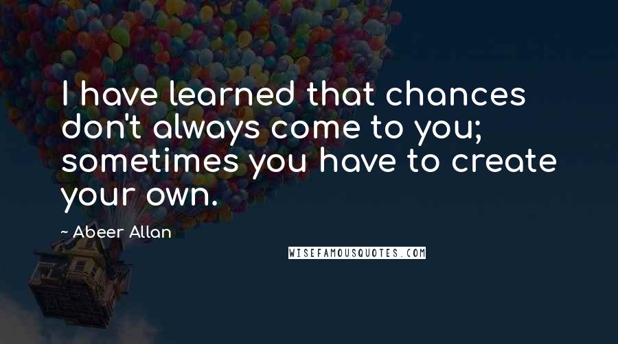 Abeer Allan Quotes: I have learned that chances don't always come to you; sometimes you have to create your own.