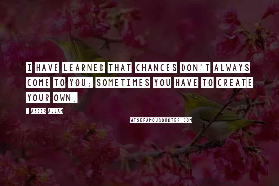 Abeer Allan Quotes: I have learned that chances don't always come to you; sometimes you have to create your own.