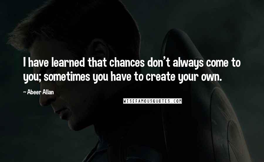 Abeer Allan Quotes: I have learned that chances don't always come to you; sometimes you have to create your own.