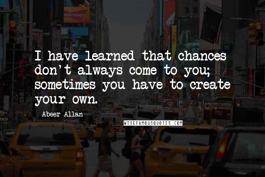 Abeer Allan Quotes: I have learned that chances don't always come to you; sometimes you have to create your own.