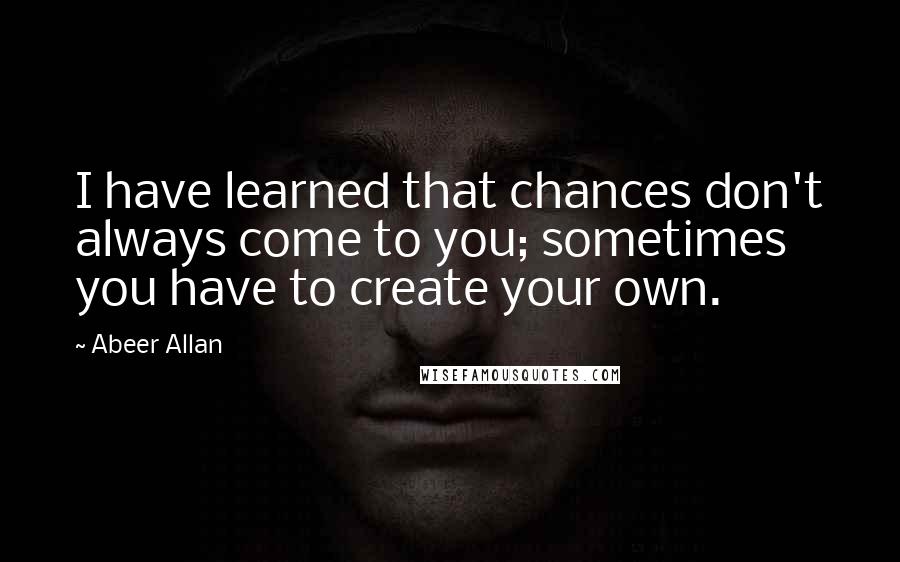 Abeer Allan Quotes: I have learned that chances don't always come to you; sometimes you have to create your own.