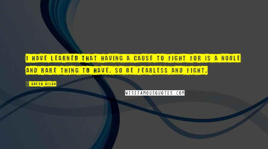 Abeer Allan Quotes: I have learned that having a cause to fight for is a noble and rare thing to have. So be fearless and fight.