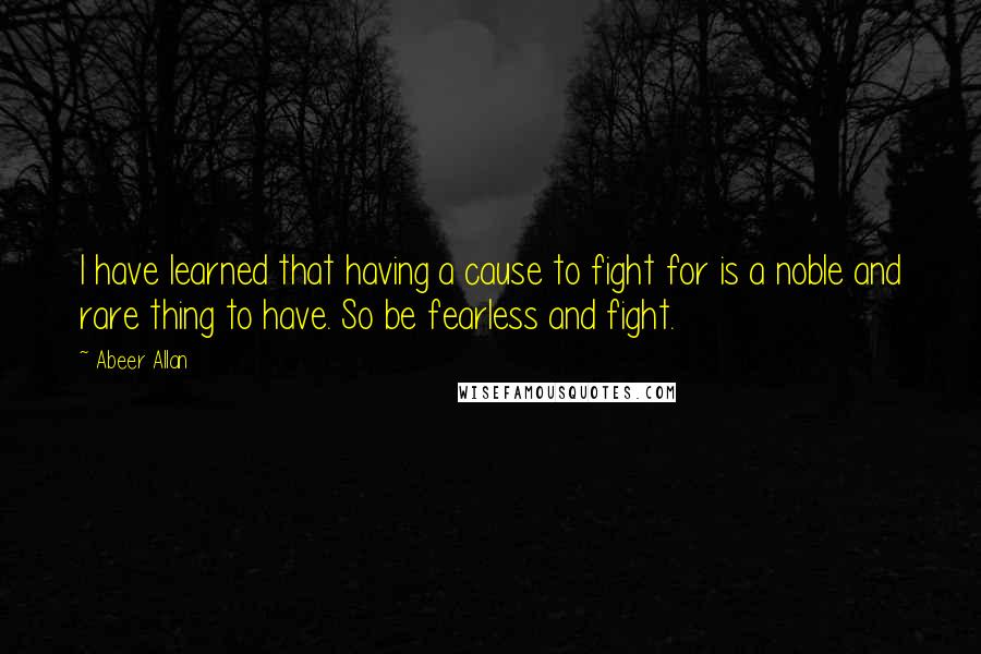 Abeer Allan Quotes: I have learned that having a cause to fight for is a noble and rare thing to have. So be fearless and fight.