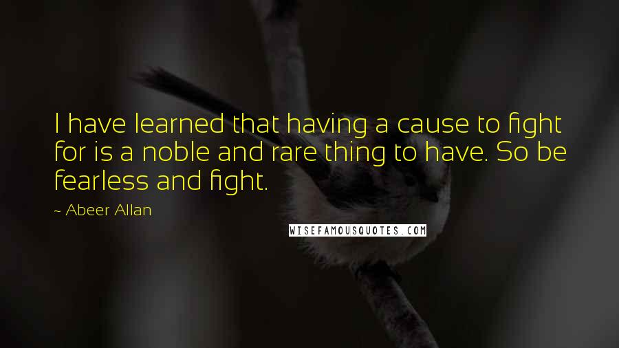 Abeer Allan Quotes: I have learned that having a cause to fight for is a noble and rare thing to have. So be fearless and fight.