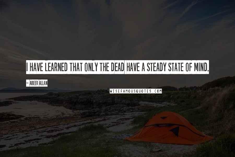 Abeer Allan Quotes: I have learned that only the dead have a steady state of mind.