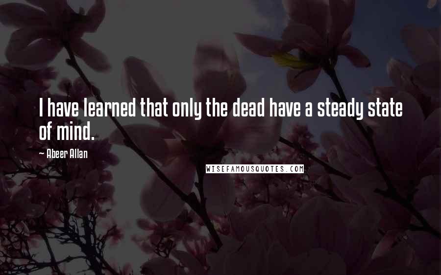 Abeer Allan Quotes: I have learned that only the dead have a steady state of mind.