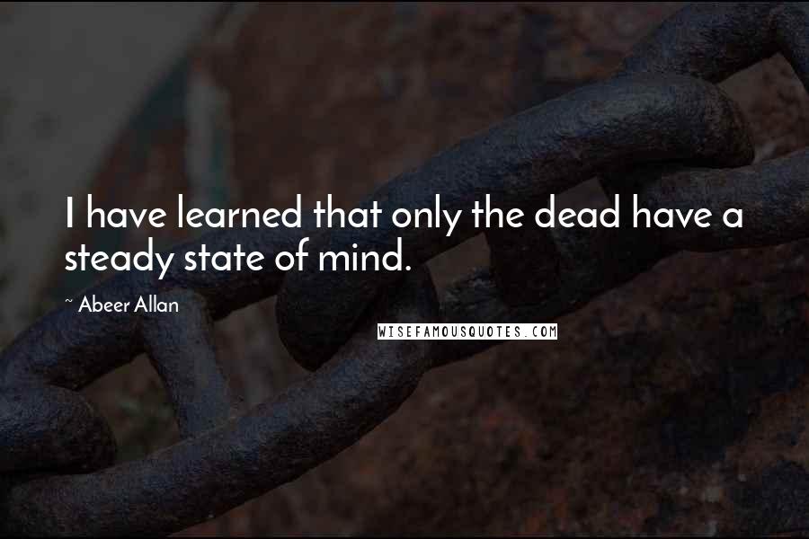 Abeer Allan Quotes: I have learned that only the dead have a steady state of mind.