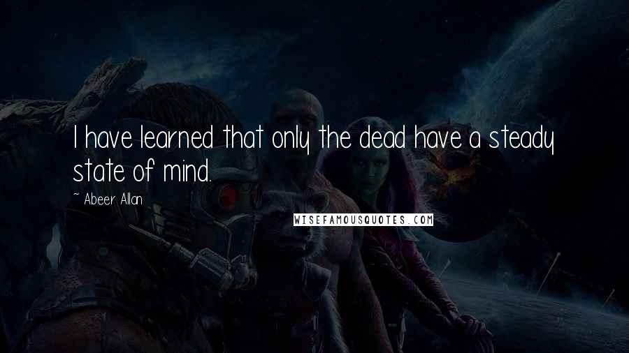 Abeer Allan Quotes: I have learned that only the dead have a steady state of mind.