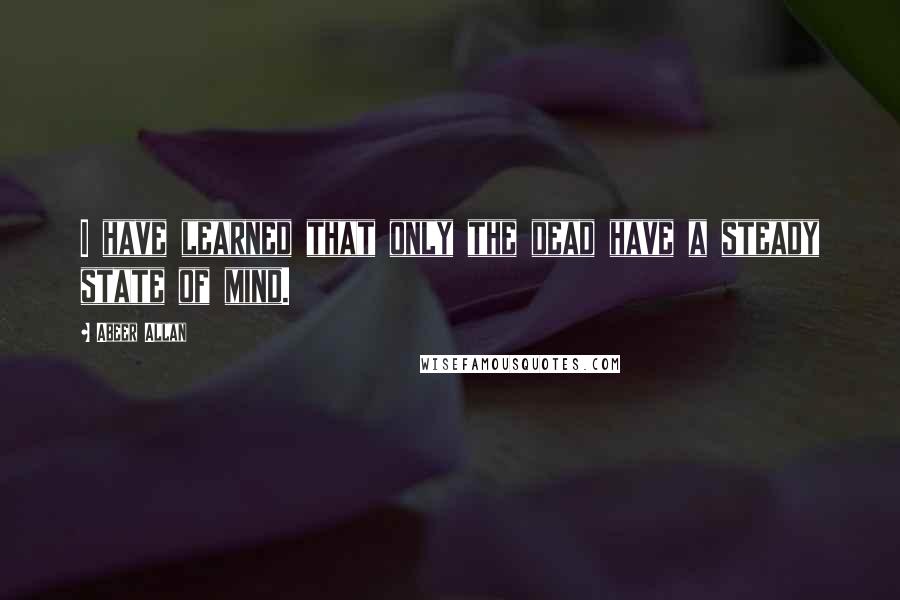 Abeer Allan Quotes: I have learned that only the dead have a steady state of mind.