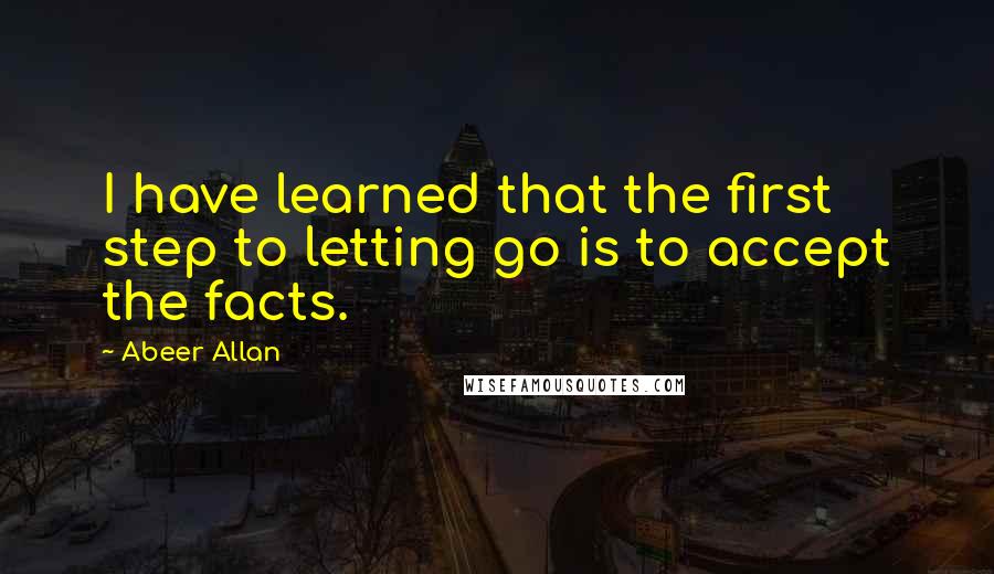 Abeer Allan Quotes: I have learned that the first step to letting go is to accept the facts.