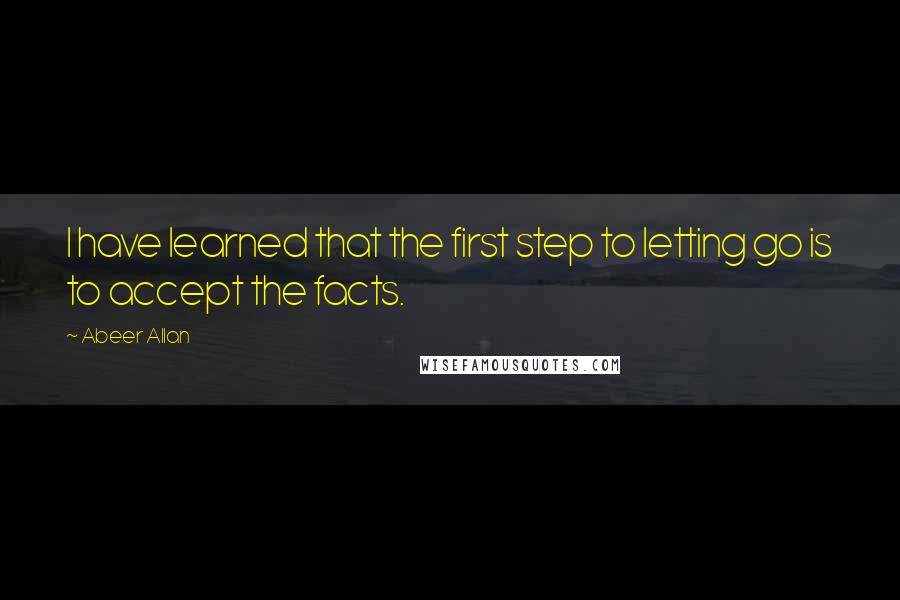 Abeer Allan Quotes: I have learned that the first step to letting go is to accept the facts.