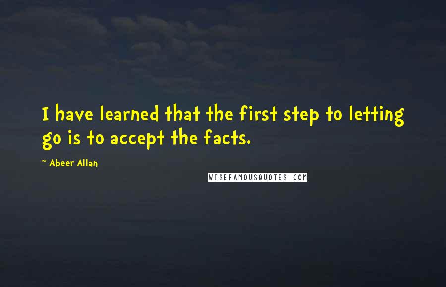 Abeer Allan Quotes: I have learned that the first step to letting go is to accept the facts.