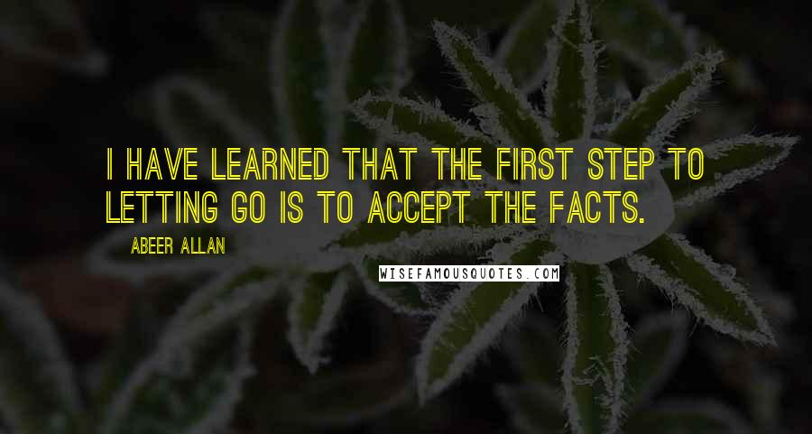 Abeer Allan Quotes: I have learned that the first step to letting go is to accept the facts.