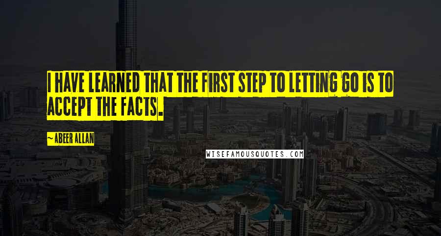 Abeer Allan Quotes: I have learned that the first step to letting go is to accept the facts.