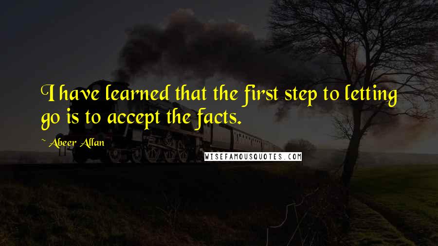 Abeer Allan Quotes: I have learned that the first step to letting go is to accept the facts.