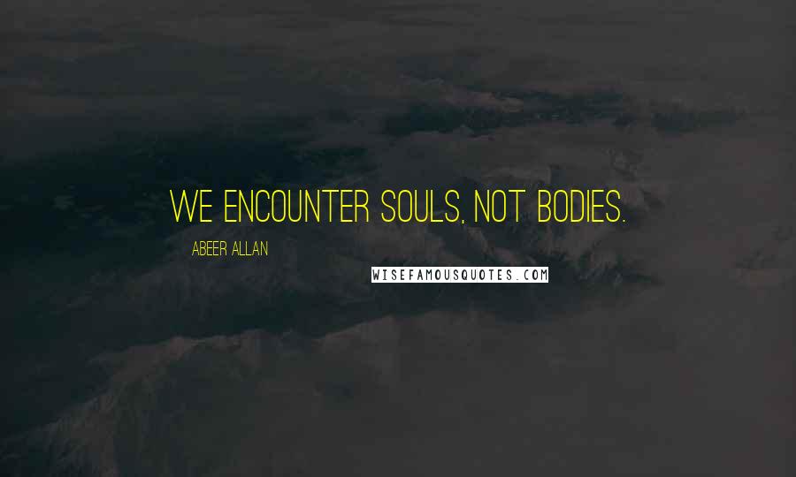 Abeer Allan Quotes: We encounter souls, not bodies.