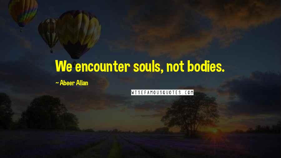 Abeer Allan Quotes: We encounter souls, not bodies.