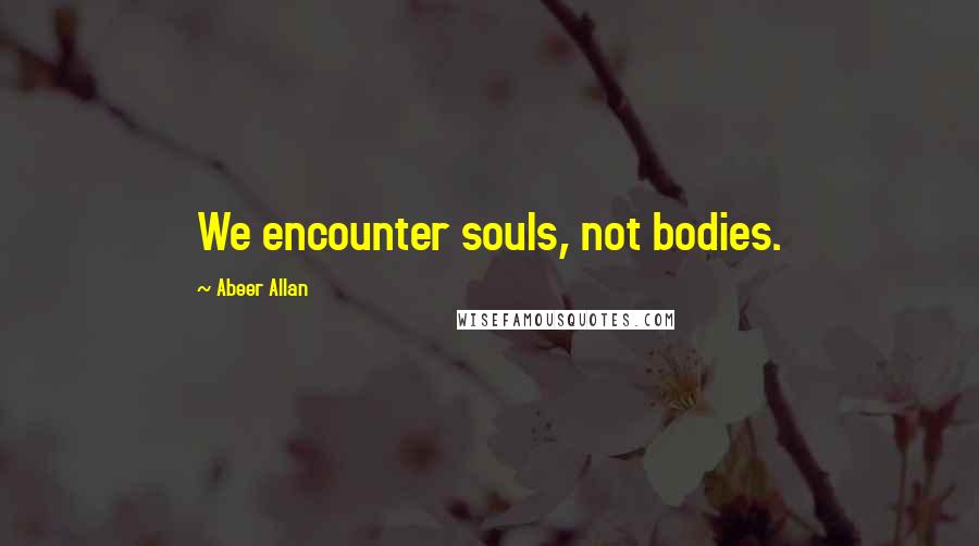 Abeer Allan Quotes: We encounter souls, not bodies.