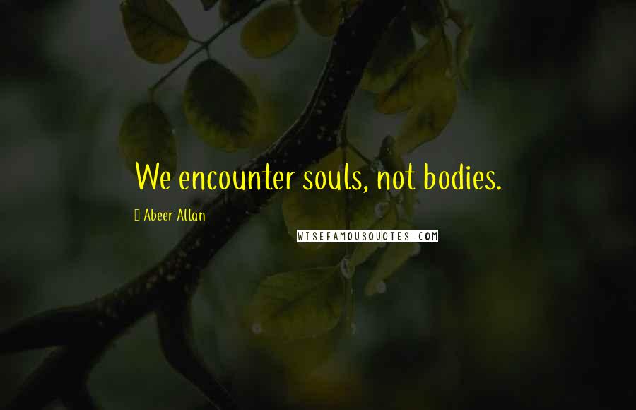 Abeer Allan Quotes: We encounter souls, not bodies.