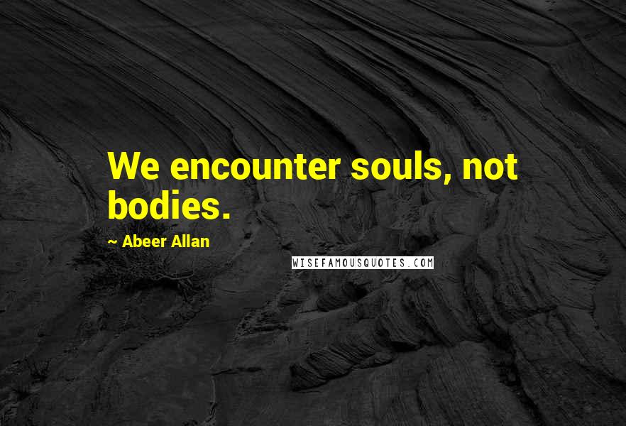 Abeer Allan Quotes: We encounter souls, not bodies.