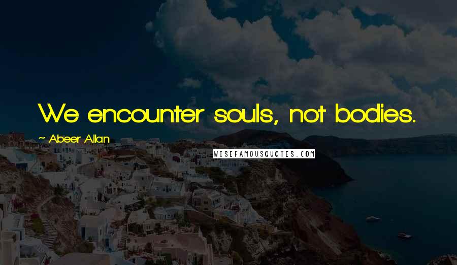 Abeer Allan Quotes: We encounter souls, not bodies.