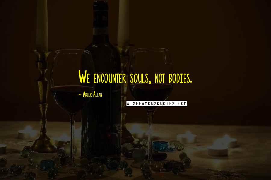 Abeer Allan Quotes: We encounter souls, not bodies.