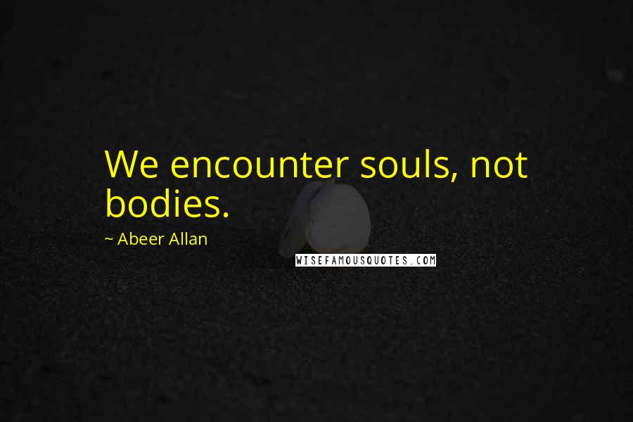 Abeer Allan Quotes: We encounter souls, not bodies.