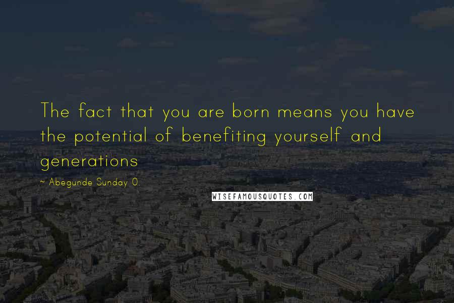 Abegunde Sunday O. Quotes: The fact that you are born means you have the potential of benefiting yourself and generations