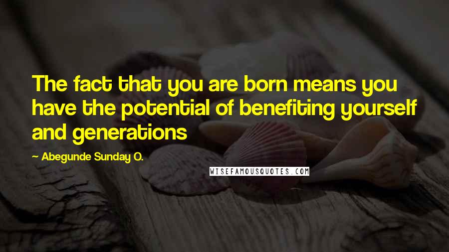 Abegunde Sunday O. Quotes: The fact that you are born means you have the potential of benefiting yourself and generations