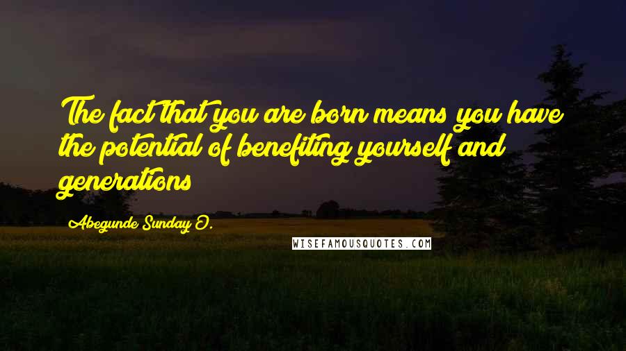 Abegunde Sunday O. Quotes: The fact that you are born means you have the potential of benefiting yourself and generations