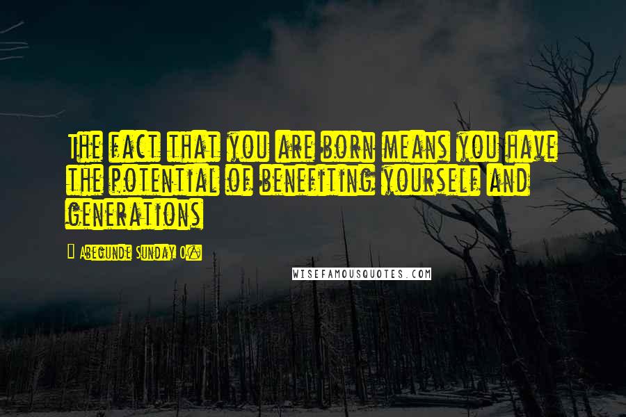 Abegunde Sunday O. Quotes: The fact that you are born means you have the potential of benefiting yourself and generations