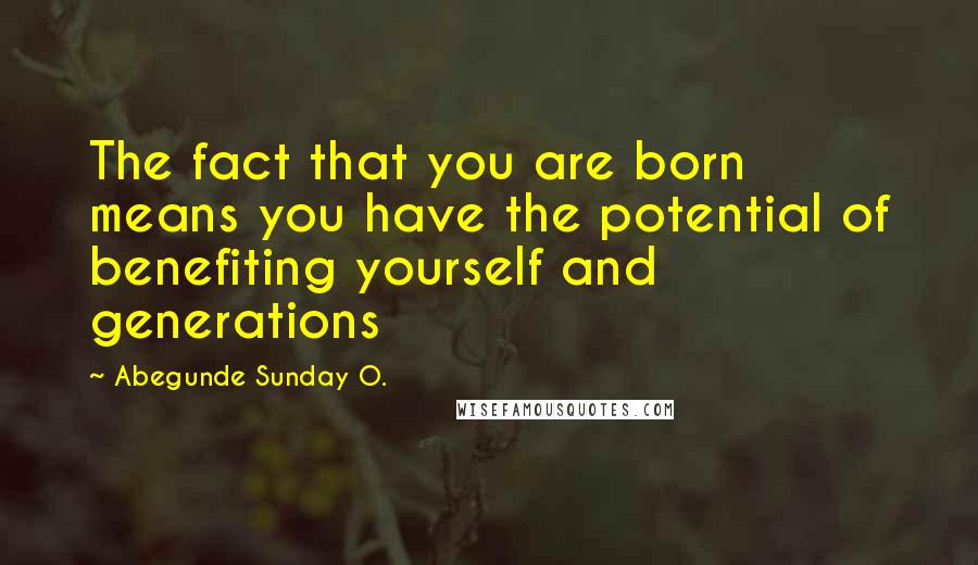 Abegunde Sunday O. Quotes: The fact that you are born means you have the potential of benefiting yourself and generations