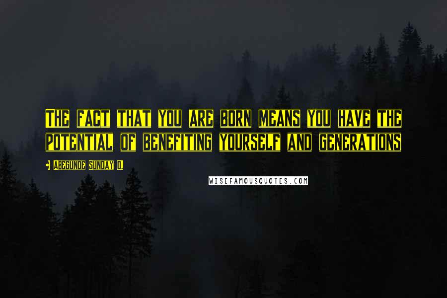 Abegunde Sunday O. Quotes: The fact that you are born means you have the potential of benefiting yourself and generations